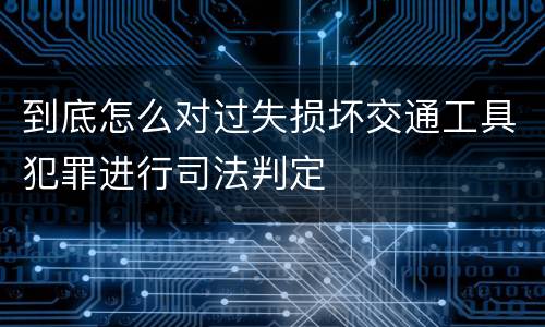 到底怎么对过失损坏交通工具犯罪进行司法判定