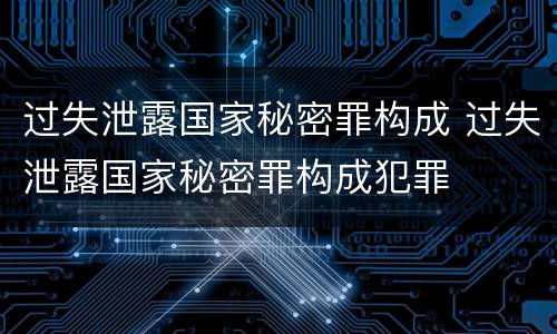 过失泄露国家秘密罪构成 过失泄露国家秘密罪构成犯罪