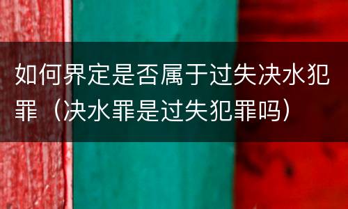 如何界定是否属于过失决水犯罪（决水罪是过失犯罪吗）