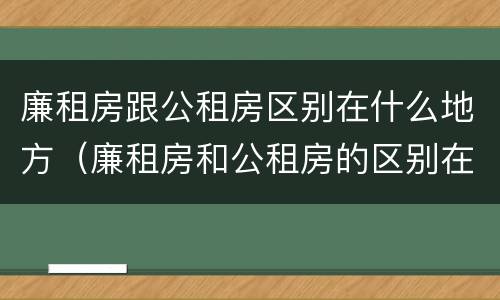 廉租房跟公租房区别在什么地方（廉租房和公租房的区别在哪里）