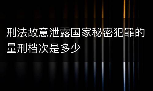 刑法故意泄露国家秘密犯罪的量刑档次是多少