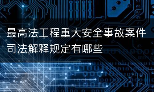 最高法工程重大安全事故案件司法解释规定有哪些