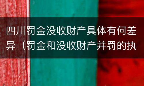四川罚金没收财产具体有何差异（罚金和没收财产并罚的执行顺序）