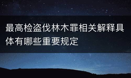 最高检盗伐林木罪相关解释具体有哪些重要规定