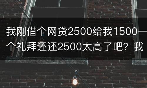 我刚借个网贷2500给我1500一个礼拜还还2500太高了吧？我还咋办