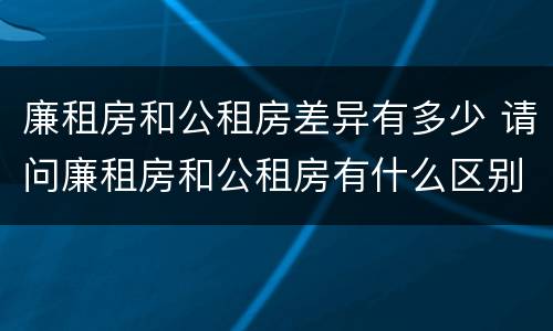 廉租房和公租房差异有多少 请问廉租房和公租房有什么区别?