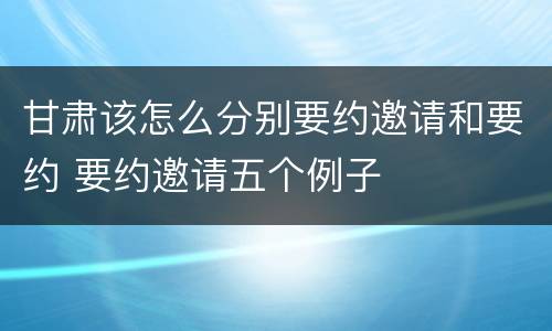 甘肃该怎么分别要约邀请和要约 要约邀请五个例子