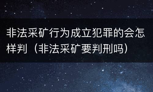 非法采矿行为成立犯罪的会怎样判（非法采矿要判刑吗）