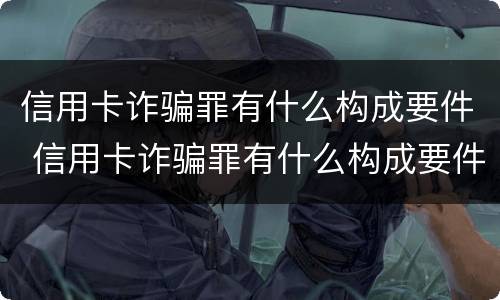 信用卡诈骗罪有什么构成要件 信用卡诈骗罪有什么构成要件和标准