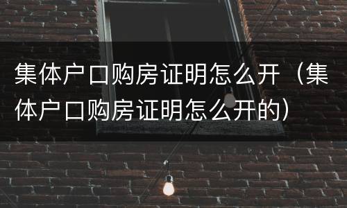 集体户口购房证明怎么开（集体户口购房证明怎么开的）