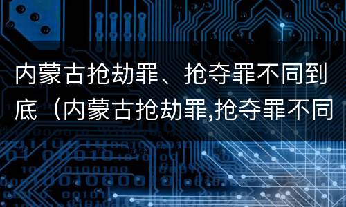 内蒙古抢劫罪、抢夺罪不同到底（内蒙古抢劫罪,抢夺罪不同到底判多少年）
