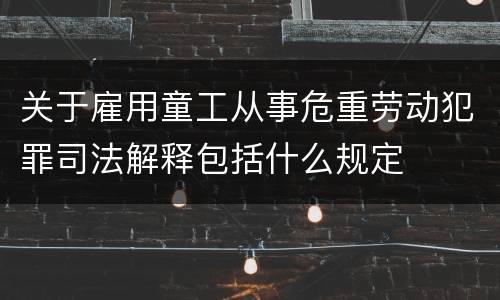 关于雇用童工从事危重劳动犯罪司法解释包括什么规定