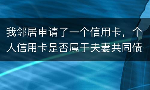 我邻居申请了一个信用卡，个人信用卡是否属于夫妻共同债务啊