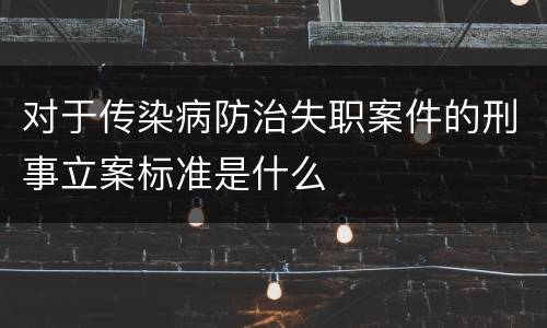 对于传染病防治失职案件的刑事立案标准是什么