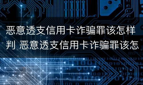 恶意透支信用卡诈骗罪该怎样判 恶意透支信用卡诈骗罪该怎样判决