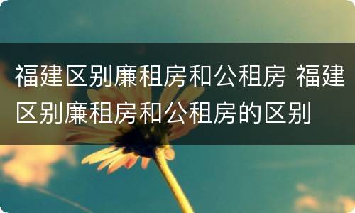福建区别廉租房和公租房 福建区别廉租房和公租房的区别