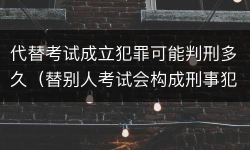 代替考试成立犯罪可能判刑多久（替别人考试会构成刑事犯罪吗）