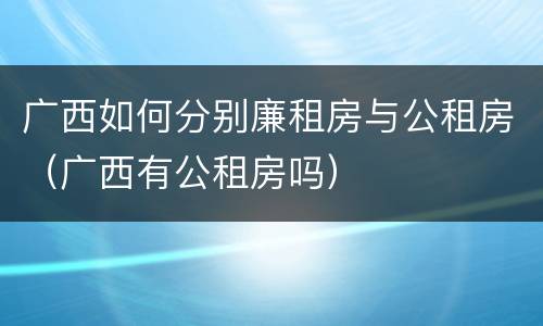 广西如何分别廉租房与公租房（广西有公租房吗）