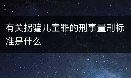有关拐骗儿童罪的刑事量刑标准是什么
