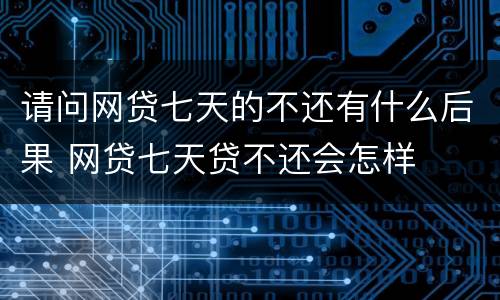 请问网贷七天的不还有什么后果 网贷七天贷不还会怎样