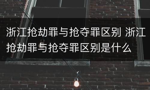 浙江抢劫罪与抢夺罪区别 浙江抢劫罪与抢夺罪区别是什么