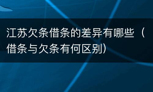 江苏欠条借条的差异有哪些（借条与欠条有何区别）