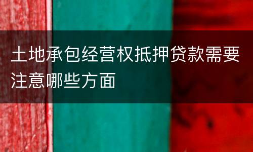 土地承包经营权抵押贷款需要注意哪些方面