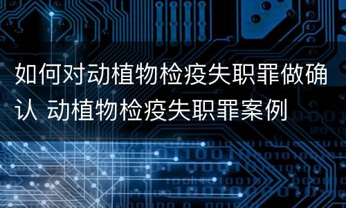如何对动植物检疫失职罪做确认 动植物检疫失职罪案例