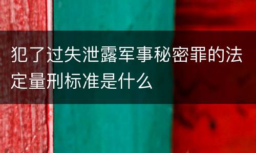 犯了过失泄露军事秘密罪的法定量刑标准是什么