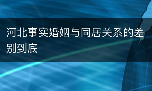 河北事实婚姻与同居关系的差别到底