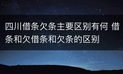 四川借条欠条主要区别有何 借条和欠借条和欠条的区别