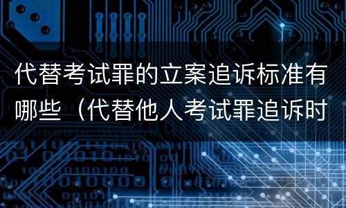 代替考试罪的立案追诉标准有哪些（代替他人考试罪追诉时效）