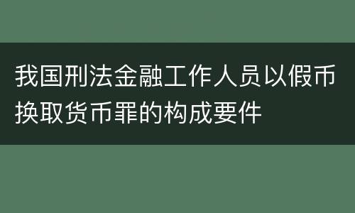 我国刑法金融工作人员以假币换取货币罪的构成要件