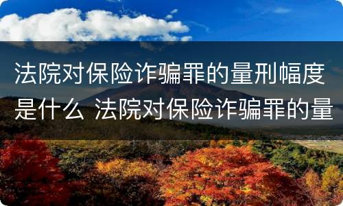 法院对保险诈骗罪的量刑幅度是什么 法院对保险诈骗罪的量刑幅度是什么意思