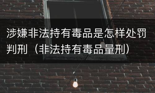 涉嫌非法持有毒品是怎样处罚判刑（非法持有毒品量刑）