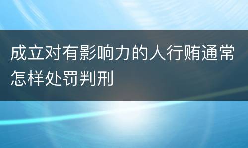 成立对有影响力的人行贿通常怎样处罚判刑