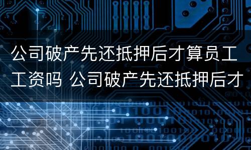 公司破产先还抵押后才算员工工资吗 公司破产先还抵押后才算员工工资吗