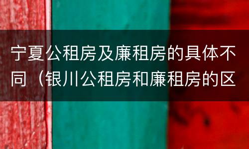 宁夏公租房及廉租房的具体不同（银川公租房和廉租房的区别）