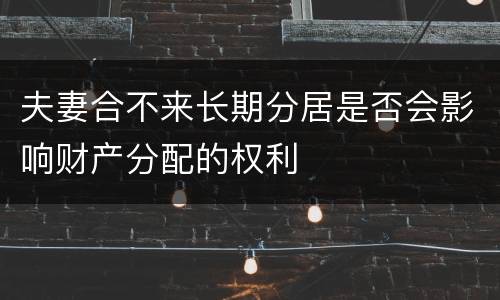 夫妻合不来长期分居是否会影响财产分配的权利