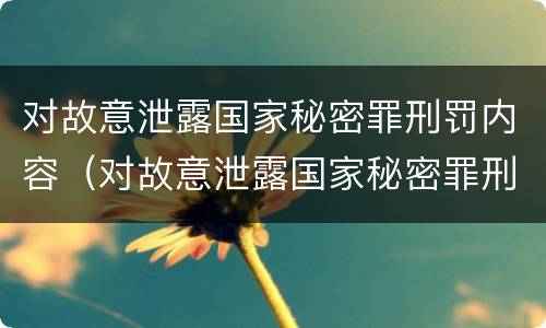 对故意泄露国家秘密罪刑罚内容（对故意泄露国家秘密罪刑罚内容错误的是）