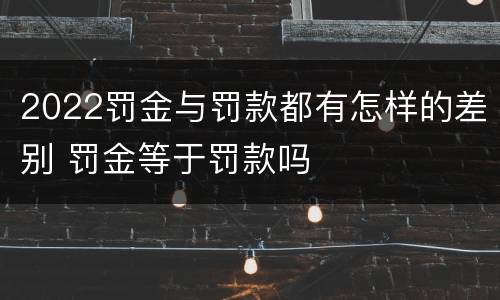 2022罚金与罚款都有怎样的差别 罚金等于罚款吗