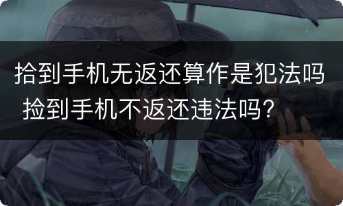 拾到手机无返还算作是犯法吗 捡到手机不返还违法吗?