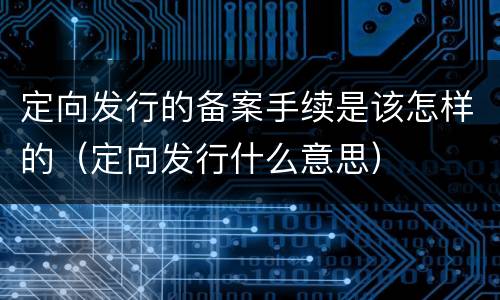 定向发行的备案手续是该怎样的（定向发行什么意思）