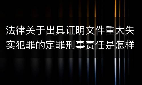 法律关于出具证明文件重大失实犯罪的定罪刑事责任是怎样的