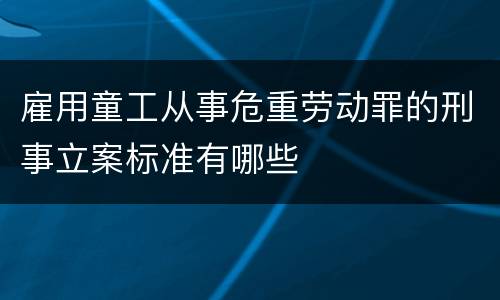 雇用童工从事危重劳动罪的刑事立案标准有哪些