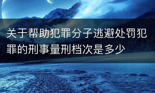 关于帮助犯罪分子逃避处罚犯罪的刑事量刑档次是多少