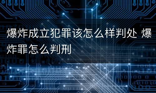 爆炸成立犯罪该怎么样判处 爆炸罪怎么判刑