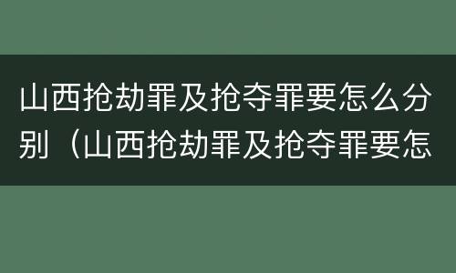 山西抢劫罪及抢夺罪要怎么分别（山西抢劫罪及抢夺罪要怎么分别量刑）