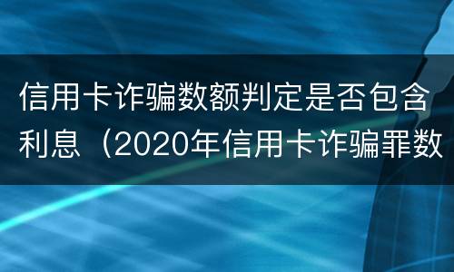信用卡诈骗数额判定是否包含利息（2020年信用卡诈骗罪数额标准）