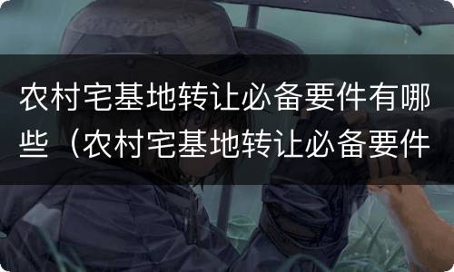农村宅基地转让必备要件有哪些（农村宅基地转让必备要件有哪些内容）